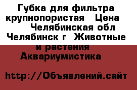 Губка для фильтра крупнопористая › Цена ­ 200 - Челябинская обл., Челябинск г. Животные и растения » Аквариумистика   